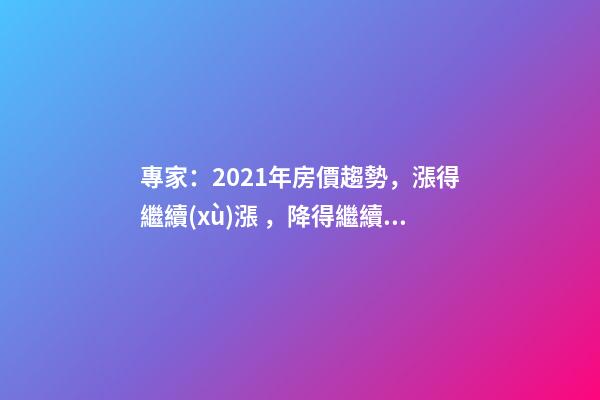 專家：2021年房價趨勢，漲得繼續(xù)漲，降得繼續(xù)降